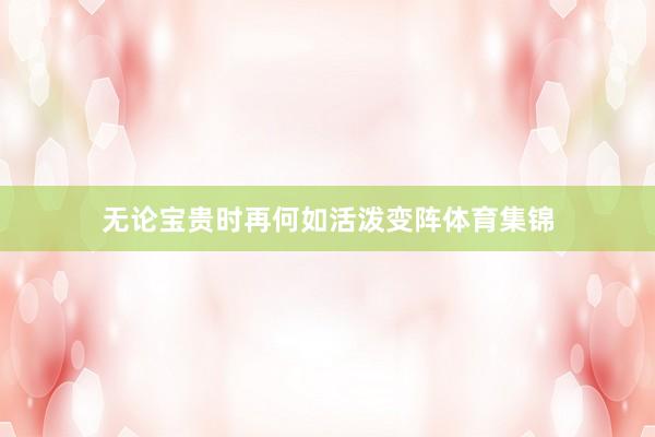 无论宝贵时再何如活泼变阵体育集锦