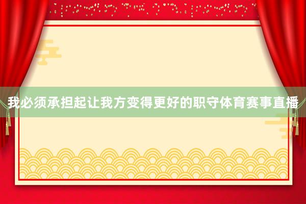 我必须承担起让我方变得更好的职守体育赛事直播