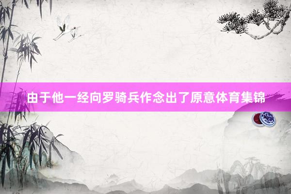由于他一经向罗骑兵作念出了原意体育集锦
