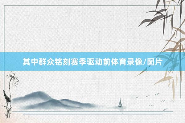 其中群众铭刻赛季驱动前体育录像/图片