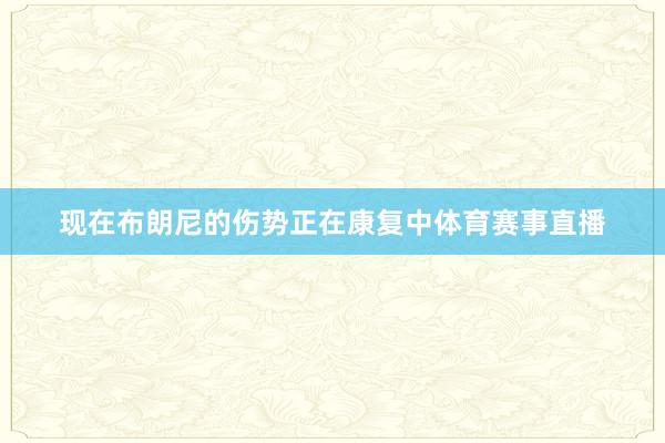 现在布朗尼的伤势正在康复中体育赛事直播