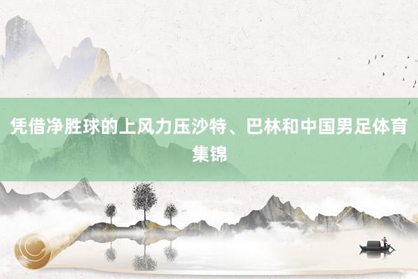 凭借净胜球的上风力压沙特、巴林和中国男足体育集锦