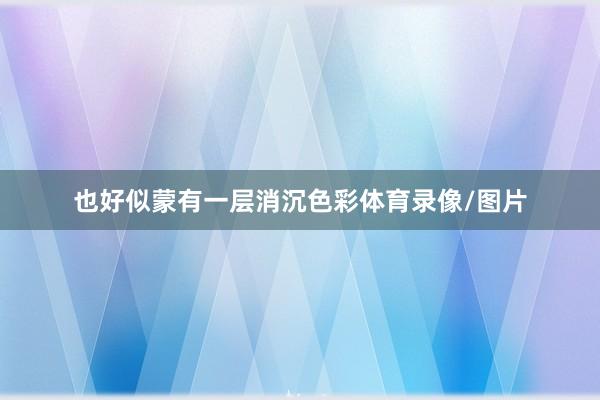 也好似蒙有一层消沉色彩体育录像/图片