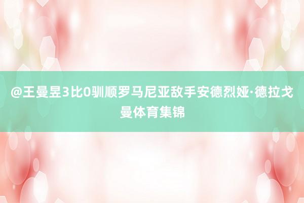 @王曼昱3比0驯顺罗马尼亚敌手安德烈娅·德拉戈曼体育集锦