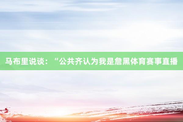 马布里说谈：“公共齐认为我是詹黑体育赛事直播