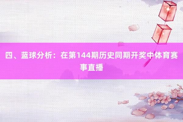 四、蓝球分析：在第144期历史同期开奖中体育赛事直播