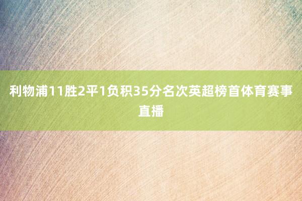利物浦11胜2平1负积35分名次英超榜首体育赛事直播
