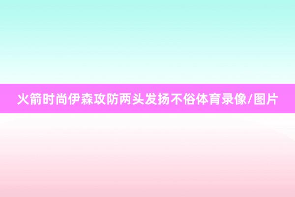 火箭时尚伊森攻防两头发扬不俗体育录像/图片