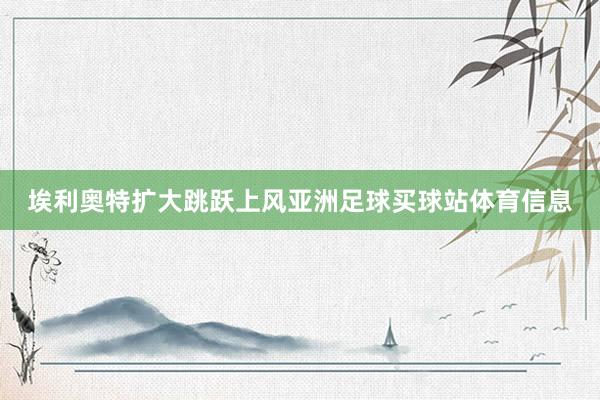 埃利奥特扩大跳跃上风亚洲足球买球站体育信息