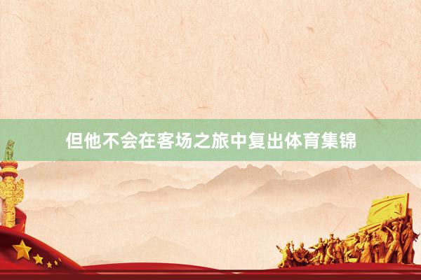 但他不会在客场之旅中复出体育集锦