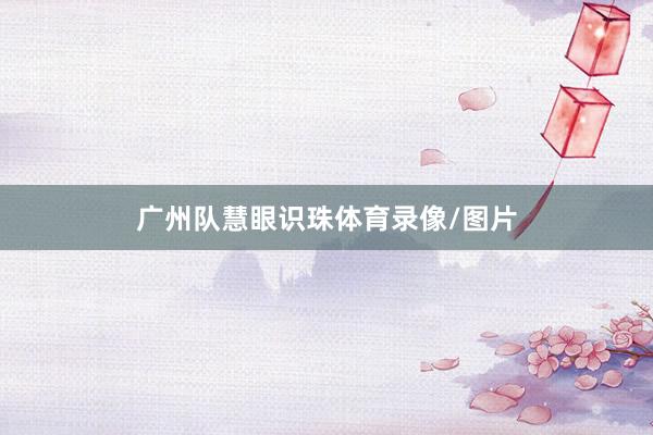 广州队慧眼识珠体育录像/图片