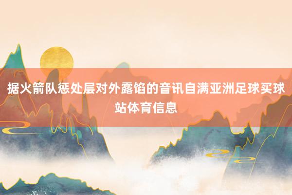 据火箭队惩处层对外露馅的音讯自满亚洲足球买球站体育信息