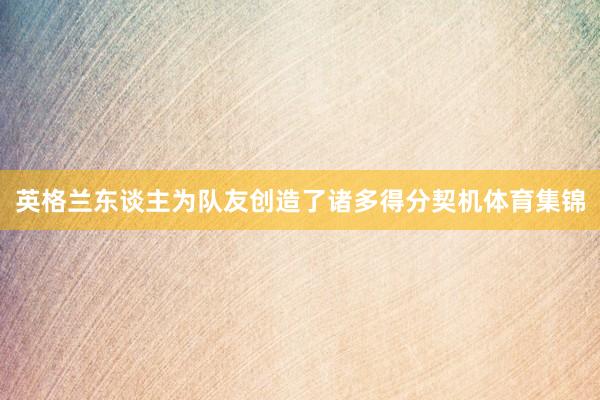 英格兰东谈主为队友创造了诸多得分契机体育集锦