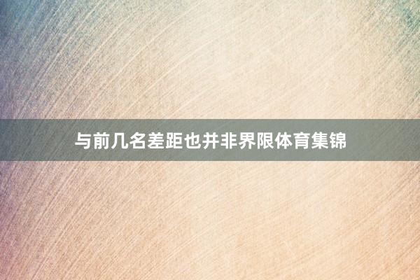 与前几名差距也并非界限体育集锦