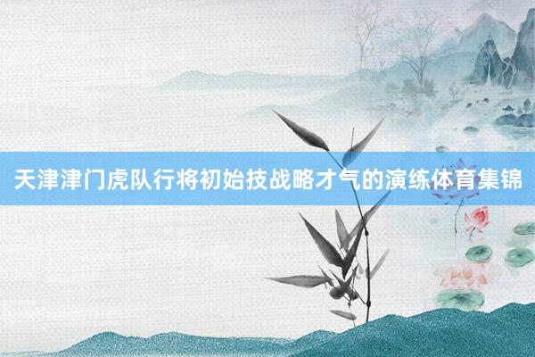 天津津门虎队行将初始技战略才气的演练体育集锦