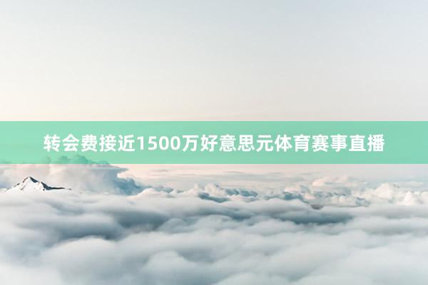 转会费接近1500万好意思元体育赛事直播
