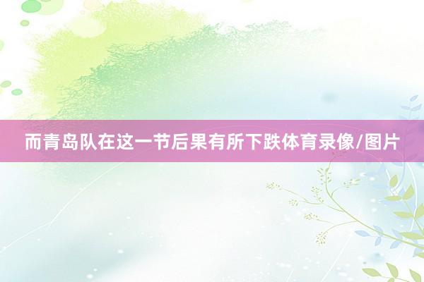 而青岛队在这一节后果有所下跌体育录像/图片