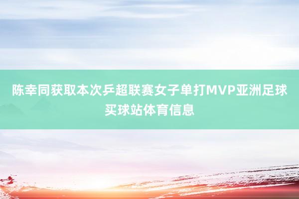 陈幸同获取本次乒超联赛女子单打MVP亚洲足球买球站体育信息