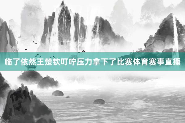 临了依然王楚钦叮咛压力拿下了比赛体育赛事直播