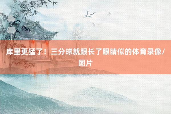 库里更猛了！三分球就跟长了眼睛似的体育录像/图片