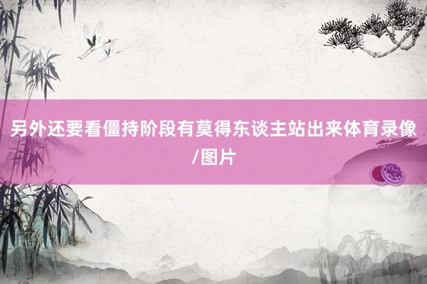 另外还要看僵持阶段有莫得东谈主站出来体育录像/图片