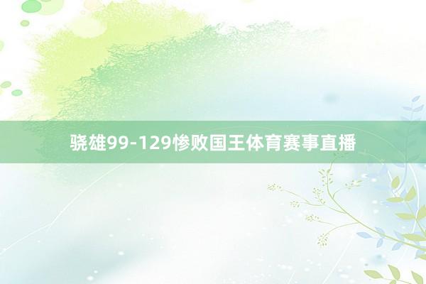 骁雄99-129惨败国王体育赛事直播