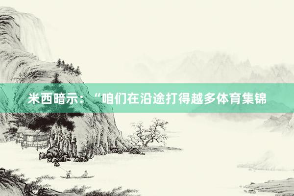 米西暗示：“咱们在沿途打得越多体育集锦