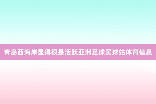 青岛西海岸显得很是活跃亚洲足球买球站体育信息