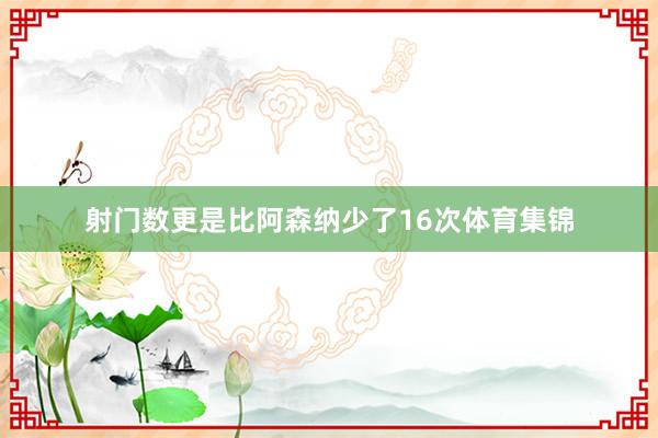 射门数更是比阿森纳少了16次体育集锦