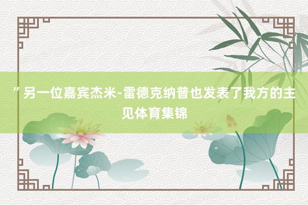”另一位嘉宾杰米-雷德克纳普也发表了我方的主见体育集锦