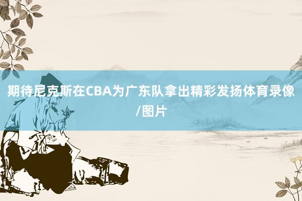 期待尼克斯在CBA为广东队拿出精彩发扬体育录像/图片