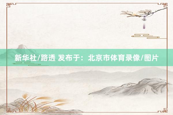 新华社/路透 发布于：北京市体育录像/图片