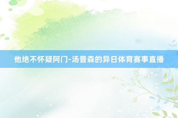 他绝不怀疑阿门-汤普森的异日体育赛事直播