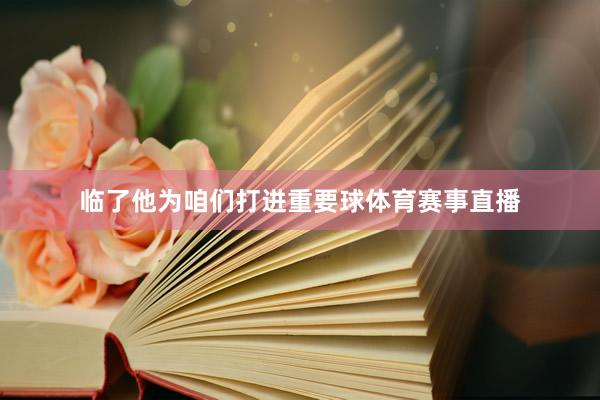 临了他为咱们打进重要球体育赛事直播