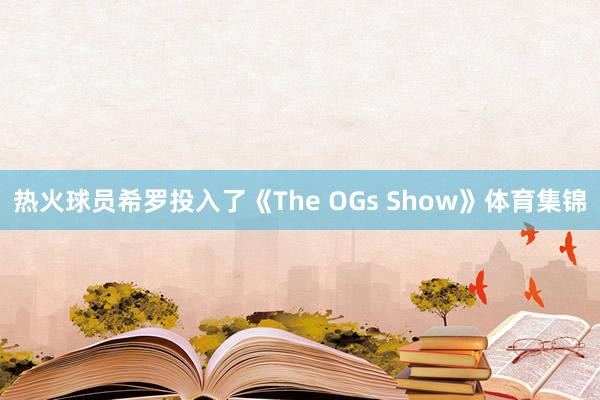 热火球员希罗投入了《The OGs Show》体育集锦