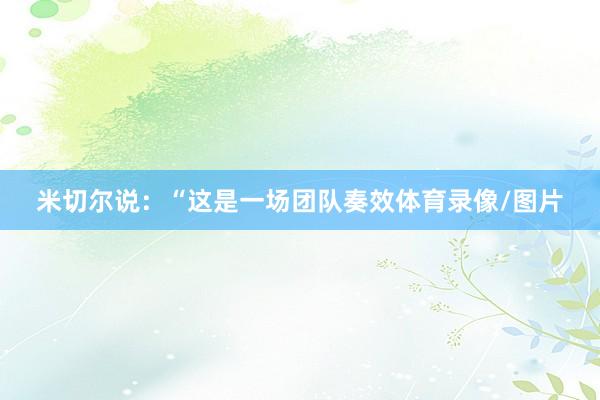 米切尔说：“这是一场团队奏效体育录像/图片