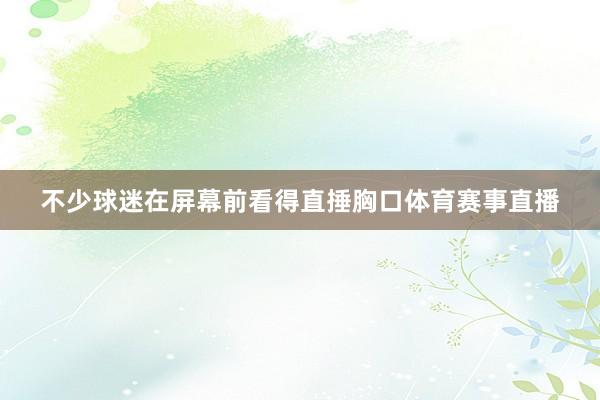 不少球迷在屏幕前看得直捶胸口体育赛事直播
