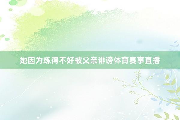 她因为练得不好被父亲诽谤体育赛事直播