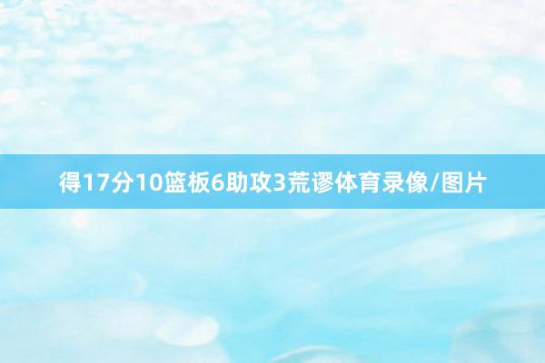 得17分10篮板6助攻3荒谬体育录像/图片