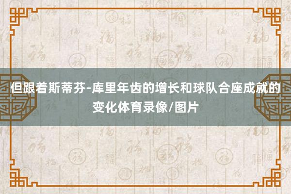 但跟着斯蒂芬-库里年齿的增长和球队合座成就的变化体育录像/图片