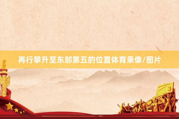 再行攀升至东部第五的位置体育录像/图片