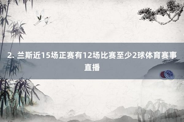 2. 兰斯近15场正赛有12场比赛至少2球体育赛事直播