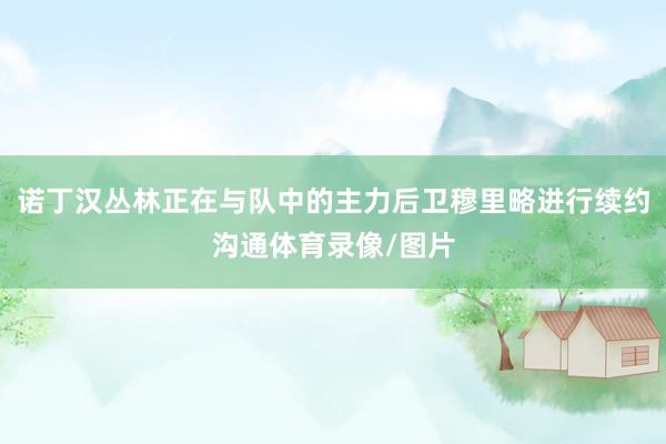 诺丁汉丛林正在与队中的主力后卫穆里略进行续约沟通体育录像/图片