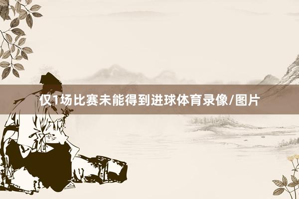 仅1场比赛未能得到进球体育录像/图片