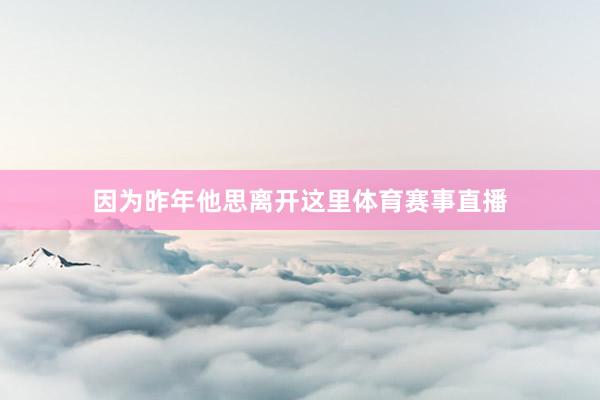 因为昨年他思离开这里体育赛事直播