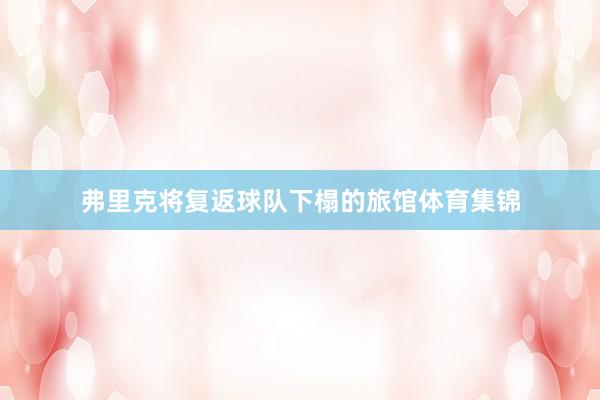 弗里克将复返球队下榻的旅馆体育集锦