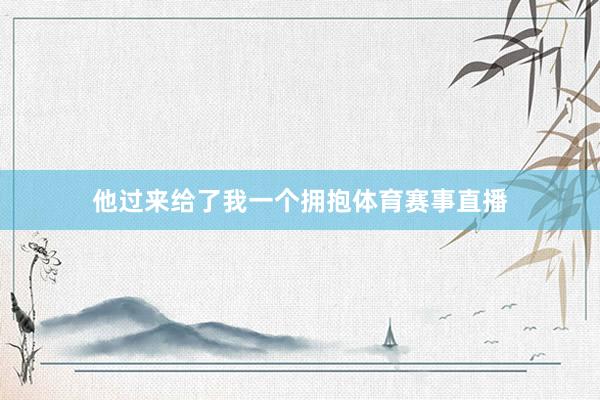 他过来给了我一个拥抱体育赛事直播