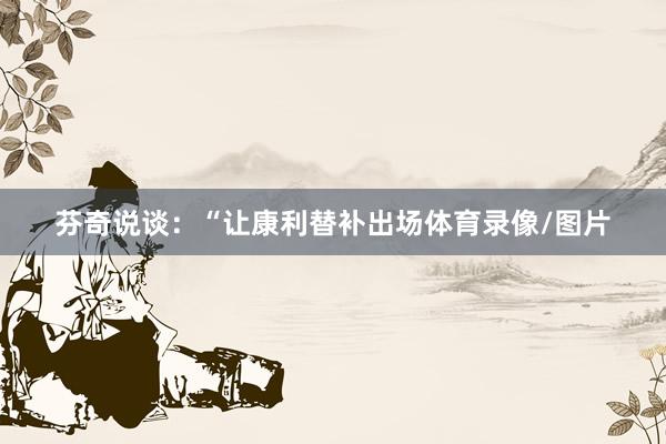 芬奇说谈：“让康利替补出场体育录像/图片