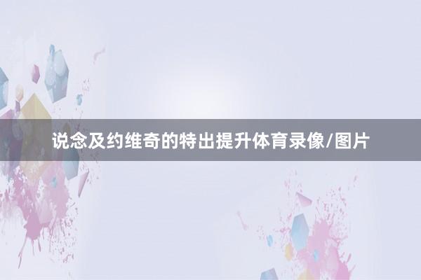 说念及约维奇的特出提升体育录像/图片