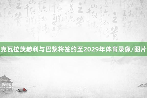 克瓦拉茨赫利与巴黎将签约至2029年体育录像/图片